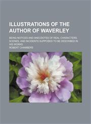 Illustrations of the author of Waverley; being notices and anecdotes of real characters, scenes, and incidents supposed to be described in his works,1150560711,9781150560712