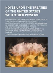 Notes Upon the Treaties of the United States With Other Powers; With References to Negotiations Preceding Them, to Their Executive, Legislative, or Judicial Construction, and to the Causes of the Abrogation of Some of Them Preceded by a List of the Treati,1150016620,9781150016622