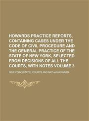 Howards Practice Reports, Containing Cases Under the Code of Civil Procedure and the General Practice of the State of New York, Selected from Decisions of All the Courts, with Notes Volume 3,1230103147,9781230103143