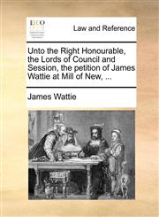 Unto the Right Honourable, the Lords of Council and Session, the petition of James Wattie at Mill of New, ...,1170839851,9781170839850