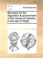 Bye-laws for the regulation & government of the House of Industry, in the Isle of Wight.,1170740618,9781170740613