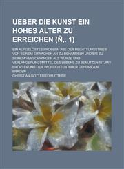 Ueber Die Kunst Ein Hohes Alter Zu Erreichen; Ein Aufgelostes Problem Wie Der Begattungstrieb Von Seinem Erwachen an Zu Behandeln Und Bis Zu Seinem Ve,1234328461,9781234328467