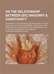 On the relationship between [sic] Masonry & Christianity; delivered at the centennial celebration of St. John's Lodge No. 3 of F. & A.M. Bridgeport, Conn. Feb. 12, 1862  together with an account of the celebration, list of the past masters of the Lodge, &,1154579913,9781154579918