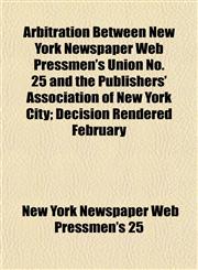 Arbitration Between New York Newspaper Web Pressmen's Union No. 25 and the Publishers' Association of New York City; Decision Rendered February,1152159119,9781152159112