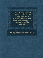 Why a Boy Should Learn a Trade; The Workman as a Citizen, Reward for Skill and Energy .. - Primary Source Edition,1293463515,9781293463512