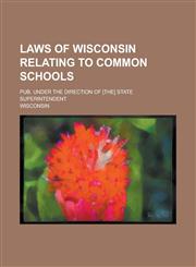 Laws of Wisconsin Relating to Common Schools; Pub. Under the Direction of [The] State Superintendent,115045461X,9781150454615