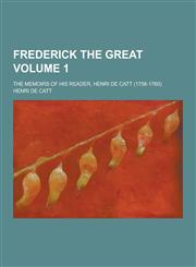 Frederick the Great; The Memoirs of His Reader, Henri de Catt (1758-1760) Volume 1,1230433902,9781230433905