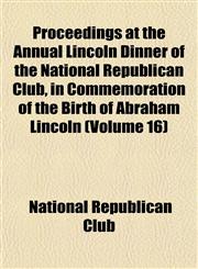 Proceedings at the Annual Lincoln Dinner of the National Republican Club, in Commemoration of the Birth of Abraham Lincoln (Volume 16),1152591215,9781152591219