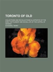 Toronto of Old; Collections and Recollections Illustrative of the Early Settlement and Social Life of the Capital of Ontario,1151259284,9781151259288