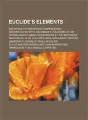 Euclide's Elements; The Whole Fifteen Books Compendiously Demonstrated with Archimede's Theorems of the Sphere and Cylinder, Investigated by the Metho,1236541383,9781236541383