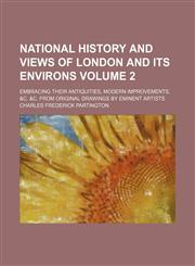 National history and views of London and its environs Volume 2 ; embracing their antiquities, modern improvements, &c. &c. from original drawings by eminent artists,1130803546,9781130803549