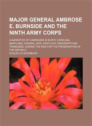 Major General Ambrose E. Burnside and the Ninth Army Corps; A Narrative of Campaigns in North Carolina, Maryland, Virginia, Ohio, Kentucky, Mississippi and Tennessee, During the War for the Preservation of the Republic,1151246328,9781151246325
