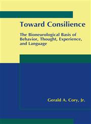 Toward Consilience The Bioneurological Basis of Behavior, Thought, Experience, and Language,0306464365,9780306464362