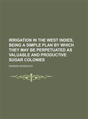Irrigation in the West Indies, being a simple plan by which they may be perpetuated as valuable and productive sugar colonies,1151723991,9781151723994