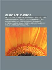 Glass applications Vacuum tube, Barometer, Mirror, Fluorescent lamp, Glass-reinforced plastic, Picture framing glass, Insulated glazing,1156950260,9781156950265