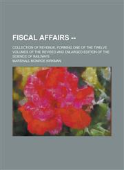 Fiscal Affairs --; Collection of Revenue, Forming One of the Twelve Volumes of the Revised and Enlarged Edition of The Science of Railways,1230101594,9781230101590