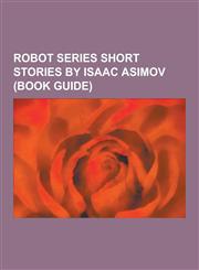 Robot Series Short Stories by Isaac Asimov (Book Guide) . . . That Thou Art Mindful of Him, a Boy's Best Friend, Cal (Short Story), Catch That Rabbit,1230590684,9781230590684