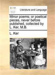 Minor poems; or poetical pieces, never before published, collected by L. Ker, M.B.,1170791824,9781170791820
