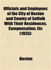 Officials and Employees of the City of Boston and County of Suffolk With Their Residences, Compensation, Etc (1935),1153391996,9781153391993