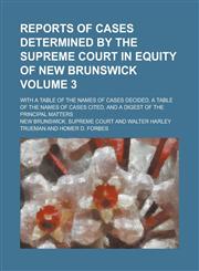 Reports of Cases Determined by the Supreme Court in Equity of New Brunswick; With a Table of the Names of Cases Decided, a Table of the Names of Cases Cited, and a Digest of the Principal Matters Volume 3,1236998413,9781236998415