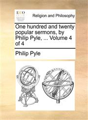 One hundred and twenty popular sermons, by Philip Pyle, ...  Volume 4 of 4,1140700693,9781140700692
