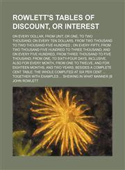 Rowlett's tables of discount, or interest; on every dollar, from unit, or one, to two thousand on every ten dollars, from two thousand to two thousand five hundred  on every fifty, from two thousand five hundred to three thousand and on,1236517059,9781236517050