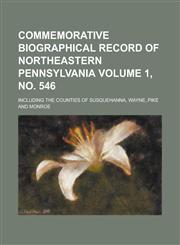 Commemorative Biographical Record of Northeastern Pennsylvania; Including the Counties of Susquehanna, Wayne, Pike and Monroe Volume 1, no. 546,1230061169,9781230061160