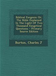 Biblical Exegesis; Or, The Bible Explained In The Light Of Two Thousand Exegetical Questions - Primary Source Edition,1294086588,9781294086581