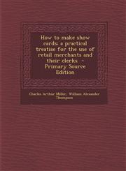 How to Make Show Cards; A Practical Treatise for the Use of Retail Merchants and Their Clerks - Primary Source Edition,1293517097,9781293517093