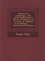 Elements of Psychology, with Special Applications to the Art of Teaching. on the Basis of Outlines of Psychology .. - Primary Source Edition,1287816991,9781287816997