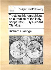 Tractatus hierographicus or, a treatise of the Holy Scriptures; ... By Richard Claridge.,1171144032,9781171144038
