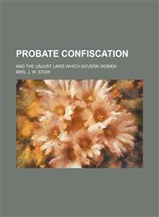 Probate confiscation; and the unjust laws which govern women,1150473231,9781150473234