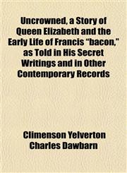 Uncrowned, a Story of Queen Elizabeth and the Early Life of Francis "bacon," as Told in His Secret Writings and in Other Contemporary Records,1152092405,9781152092402