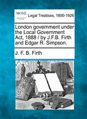London government under the Local Government Act, 1888 / by J.F.B. Firth and Edgar R. Simpson.,1240149395,9781240149391
