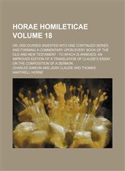 Horae homileticae Volume 18; or, Discourses digested into one continued series and forming a commentary upon every book of the Old and New Testament  to which is annexed, an improved edition of a translation of Claude's Essay on the composition of a sermo,1150146192,9781150146190
