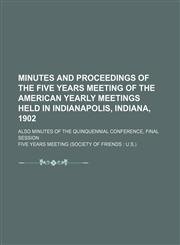 Minutes and proceedings of the Five Years Meeting of the American Yearly Meetings held in Indianapolis, Indiana, 1902; also Minutes of the Quinquennial Conference, Final Session,1151059056,9781151059055