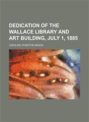 Dedication of the Wallace Library and Art Building, July 1, 1885,115449974X,9781154499742