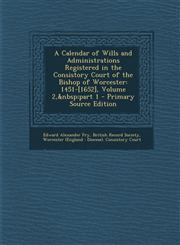 A   Calendar of Wills and Administrations Registered in the Consistory Court of the Bishop of Worcester 1451-[1652], Volume 2, Part 1 - Primary Sourc,1289757887,9781289757885