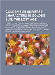 Golden Sun Universe - Characters in Golden Sun The Lost Age: Aaron, Agatio, Ahri, Akafubu, Alex, Briggs, Chaucha, Colosso Gladiators, Conservato, Dor,1234787091,9781234787097