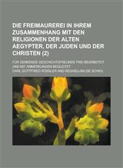 Die Freimaurerei in Ihrem Zusammenhang Mit Den Religionen Der Alten Aegypter, Der Juden Und Der Christen; Fur Denkende Geschichtsfreunde Frei Bearbeit,1154679144,9781154679144