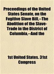 Proceedings of the United States Senate, on the Fugitive Slave Bill,--The Abolition of the Slave-Trade in the District of Columbia,--And the,1153537168,9781153537162