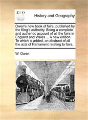 Owen's new book of fairs, published by the King's authority. Being a complete and authentic account of all the fairs in England and Wales ... A new edition. To which is added, an abstract of all the acts of Parliament relating to fairs.,1140698761,9781140698760
