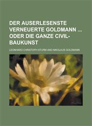 Der auserlesenste verneuerte Goldmann  Oder die ganze Civil-Baukunst,1236877977,9781236877970