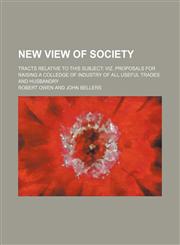 New View of Society; Tracts Relative to This Subject Viz. Proposals for Raising a Colledge of Industry of All Useful Trades and Husbandry,1150750065,9781150750069