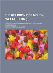 Die Religion Des Neuen Weltalters; Versuch Einer Combinatorisch-Aphoristischen Grundlegung (3 ),1234548321,9781234548322