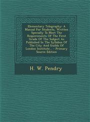 Elementary Telegraphy A Manual For Students, Written Specially To Meet The Requirements Of The First Grade Of The Subject As Published In The Syllabus Of The City And Guilds Of London Institute... - Primary Source Edition,1295115514,9781295115518