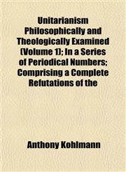 Unitarianism Philosophically and Theologically Examined (Volume 1); In a Series of Periodical Numbers; Comprising a Complete Refutations of the,115209405X,9781152094055