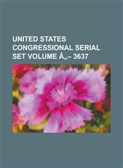 United States Congressional Serial Set Volume a 3637,1234067684,9781234067687