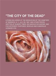 "The city of the dead"; a poem delivered at the dedication of the cemetery at Warwick, N. Y., July 2d, 1867, and other pieces, written at sundry times, on various occasions, and for different purposes, serious and humorous,1130336557,9781130336559