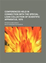 Conferences Held in Connection With the Special Loan Collection of Scientific Apparatus, 1876; Physics & Mechanics,1150142596,9781150142598